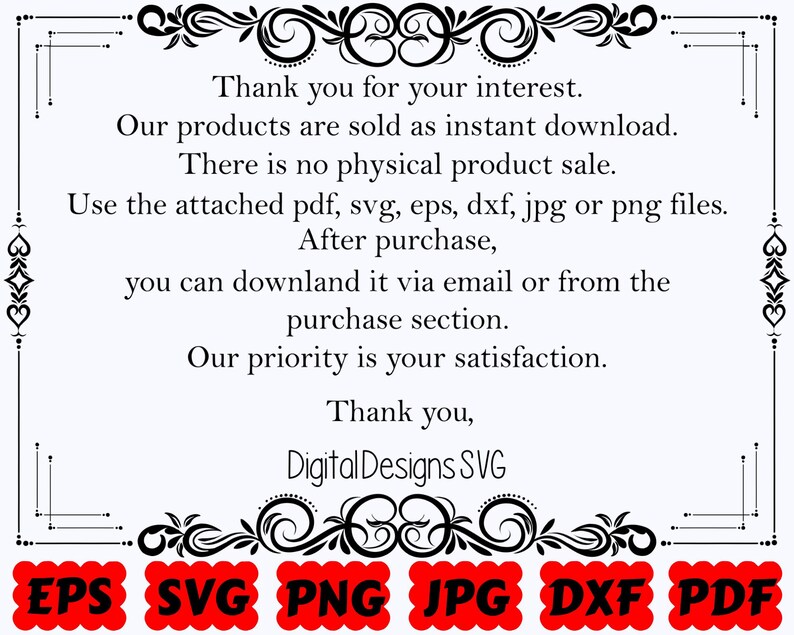 May include: A white digital information card with black text framed by decorative flourishes. The text reads: Thank you for your interest. Our products are sold as instant download. There is no physical product sale. Use the attached pdf, svg, eps, dxf, jpg or png files. After purchase, you can downland it via email or from the purchase section. Our priority is your satisfaction. Thank you, Digital Designs SVG. Six red scalloped labels at the bottom list EPS, SVG, PNG, JPG, DXF, and PDF.