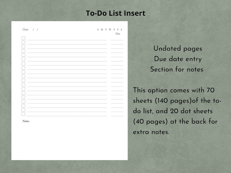 May include: A white To-Do List Insert with the text "To-Do List Insert" at the top. The insert includes undated pages, a due date entry, and a section for notes. It comes with 70 sheets (140 pages) of to-do lists and 20 dot sheets (40 pages) for extra notes.