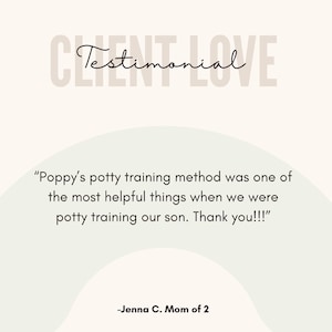May include: Testimonial from a parent about a potty training method. "Poppy's potty training method was one of the most helpful things when we were potty training our son. Thank you!!!" -Jenna C. Mom of 2