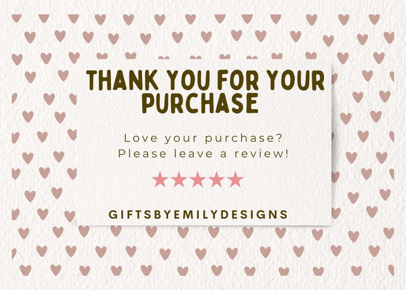 May include: A thank you card with a pink heart pattern background. The text reads "Thank you for your purchase. Love your purchase? Please leave a review!" with five pink stars below. The bottom of the card reads "GiftsbyEmilyDesigns".