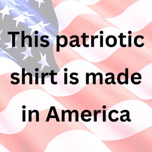 May include: An American flag in red, white and blue with the text "This patriotic shirt is made in America" superimposed on it.