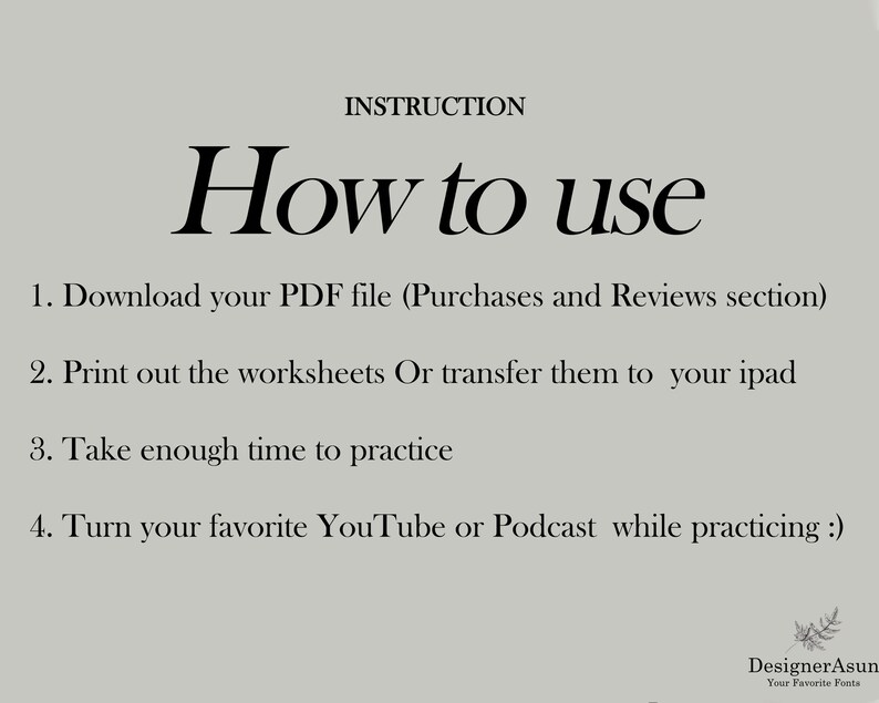 May include: A black and white image with the text "INSTRUCTION How to use" at the top. The text below the heading provides instructions on how to use a PDF file, including downloading, printing, and practicing. The text also suggests listening to YouTube or podcasts while practicing. The image includes the text "DesignerAsun Your Favorite Fonts" at the bottom.