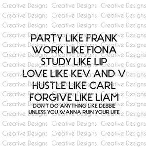 May include: Black and white text graphic with the quote "Party like Frank, work like Fiona, study like Lip, love like Kev and V, hustle like Carl, forgive like Liam, don't do anything like Debbie unless you wanna ruin your life."