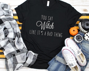 You Say Witch Like It's a Bad Thing shirt, witch shirt, funny halloween shirt, womens halloween shirt, halloween costume shirt