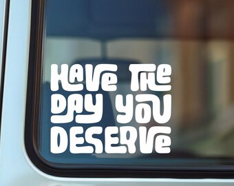 Have The Day You Deserve Vinyl Decal, Car Decal, Laptop Decal Sticker