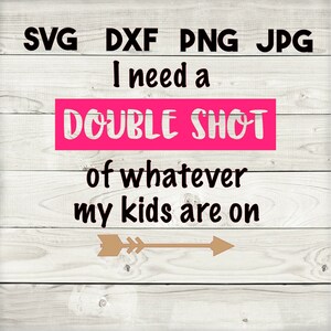 I need a double shot of whatever my kids are on SVG, DXF, png, jpg, digital download, silhouette, cricut