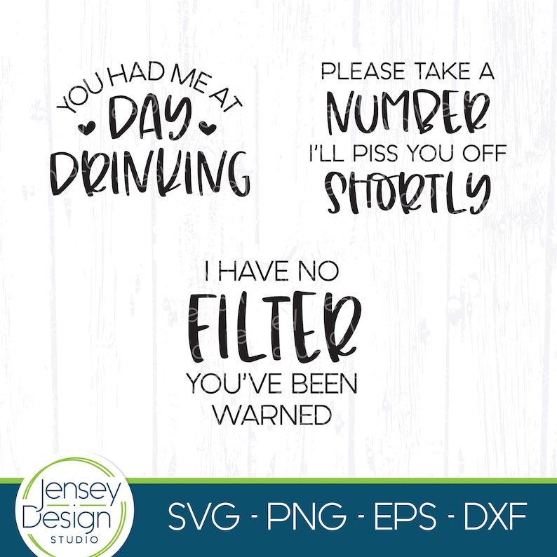 May include: Four black and white text-based designs on a white wood background. The designs read "You had me at day drinking", "Please take a number I'll piss you off shortly", "I have no filter you've been warned", and "Jensey Design Studio SVG - PNG - EPS - DXF".