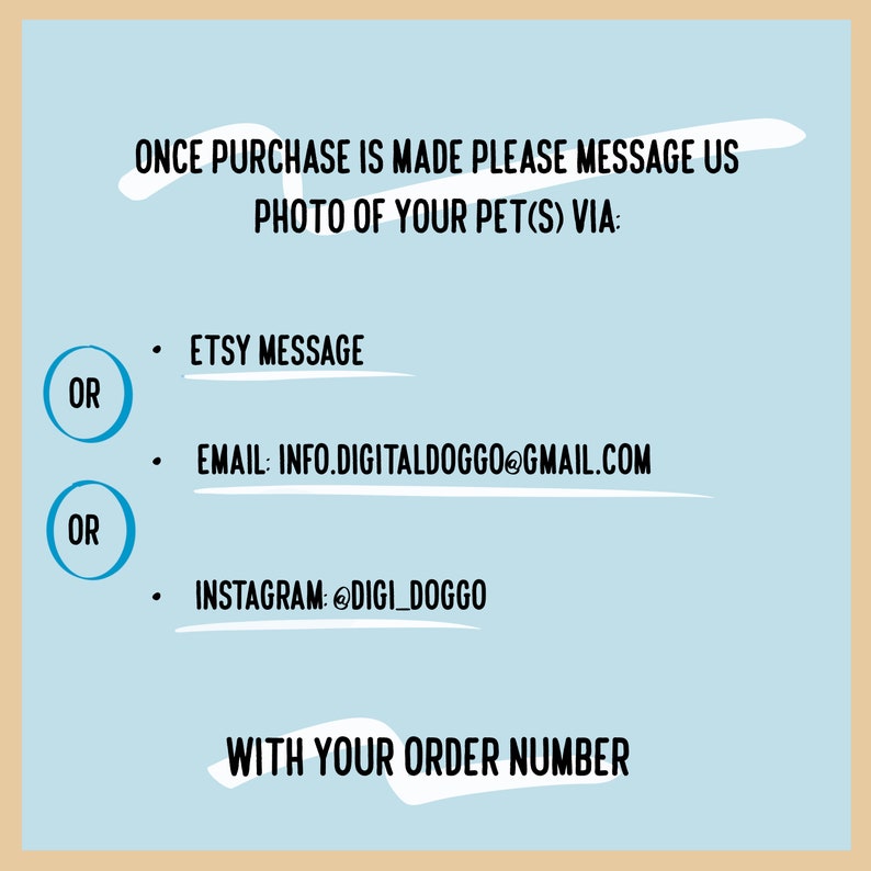 May include: A blue and white graphic with the text "ONCE PURCHASE IS MADE PLEASE MESSAGE US PHOTO OF YOUR PET(S) VIA:" followed by three options: "ETSY MESSAGE", "EMAIL: INFO.DIGITALDOGGO@GMAIL.COM", and "INSTAGRAM: @DIGI_DOGGO". The text "OR" is written in a circle before the second and third options. The text "WITH YOUR ORDER NUMBER" is written at the bottom of the graphic.