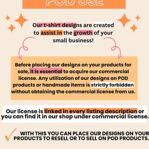 May include: A pink and orange graphic with the text "COMMERCIAL LICENSE AND POD USE". The graphic explains the terms of use for commercial licenses for t-shirt designs. The text states that the designs are created to assist in the growth of small businesses. The graphic also states that the license is linked in every listing description or can be found in the shop under commercial license.