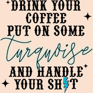 May include: A light peach-colored graphic with the text "DRINK YOUR COFFEE, PUT ON SOME TURQUOISE, AND HANDLE YOUR SH*T." The word "Turquoise" is written in a cursive font. A turquoise lightning bolt graphic is at the bottom.