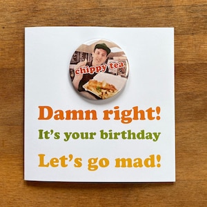 May include: A white birthday card with the text "Damn right! It's your birthday Let's go mad!" and a round button with the words "chippy tea" and an image of a person holding food.