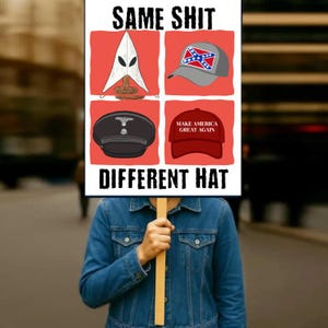 May include: A person holding a sign with the text "SAME SHIT DIFFERENT HAT". The sign features illustrations of a KKK hood, a Confederate flag hat, a Nazi cap, and a "Make America Great Again" hat, all on a red background.