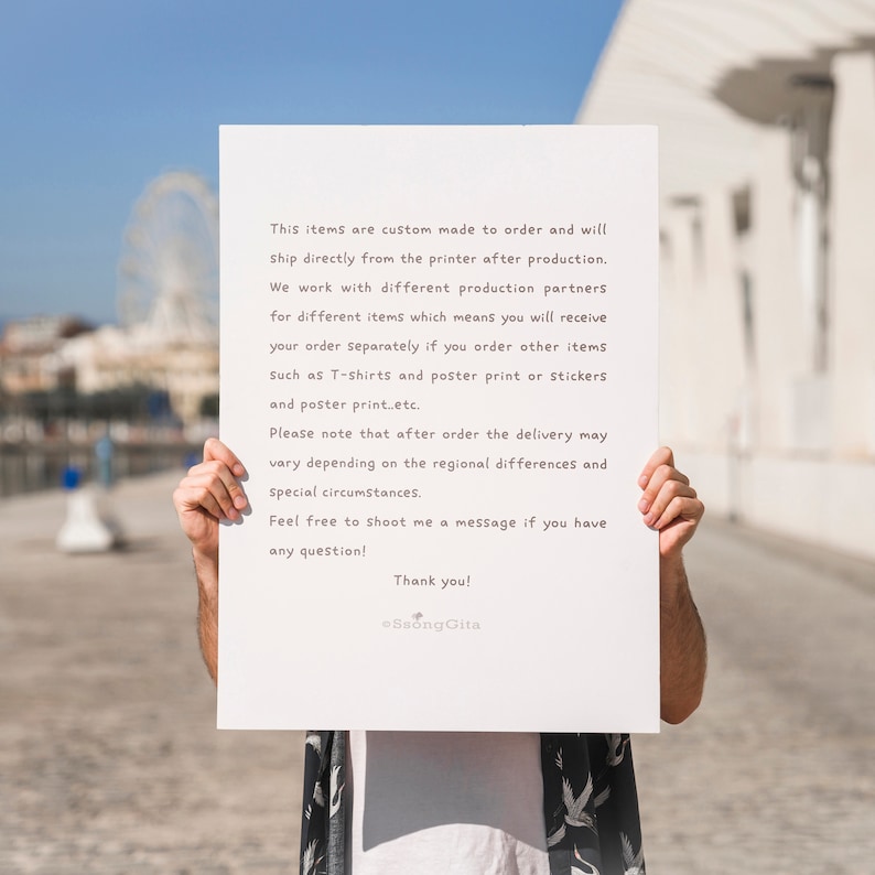 May include: A white sign with black text explaining that items are custom made to order and will ship directly from the printer after production. The sign also mentions that the company works with different production partners for different items, which means orders will be shipped separately. The sign also mentions that the delivery time may vary depending on regional differences and special circumstances. The sign ends with "Feel free to shoot me a message if you have any question! Thank you!" and the name "Ssong Gita".