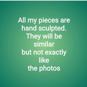May include: Text on a green background that reads: "All my pieces are hand sculpted. They will be similar but not exactly like the photos."