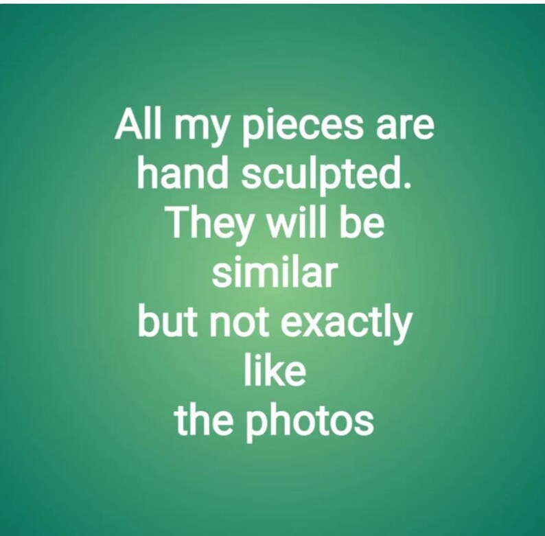 May include: Text on a green background that reads: "All my pieces are hand sculpted. They will be similar but not exactly like the photos."