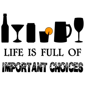 May include: Black and white illustration of different types of alcoholic beverages with the text "LIFE IS FULL OF IMPORTANT CHOICES" below.