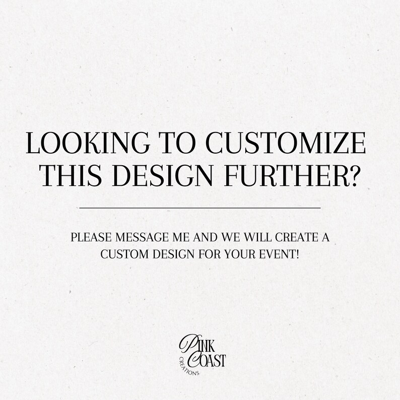 May include: Cream-colored background with black text that reads: "LOOKING TO CUSTOMIZE THIS DESIGN FURTHER?" and "PLEASE MESSAGE ME AND WE WILL CREATE A CUSTOM DESIGN FOR YOUR EVENT!" A logo for Pink Coast Creations is at the bottom.