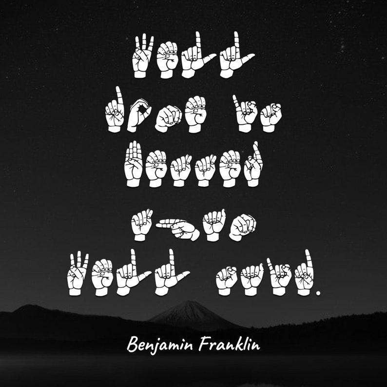 May include: Black and white image of a quote in American Sign Language. The quote reads "Well done is better than well said." The quote is attributed to Benjamin Franklin.
