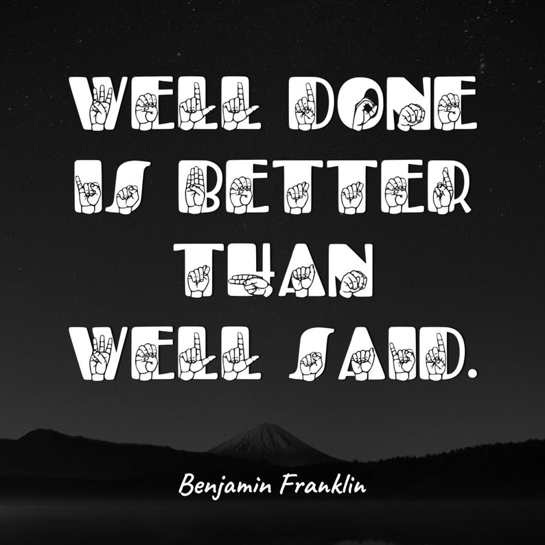 May include: Black and white image with a quote in American Sign Language: "Well done is better than well said." The quote is attributed to Benjamin Franklin.