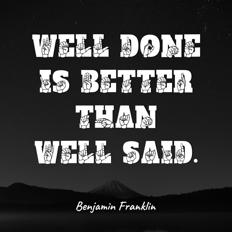 May include: Black and white image with a quote in sign language: "Well done is better than well said."  The quote is attributed to Benjamin Franklin.