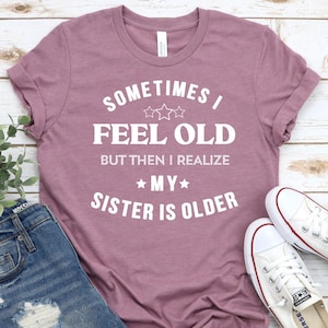 Sometimes I Feel Old But Then I Realize My Sister Is Older Shirt For Mens Or Women Funny Saying Shirt, Birthday Gift, Gift from Sister