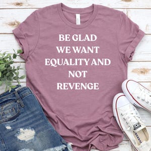 Be Glad We Want Equality and Not Revenge Shirt Feminist Shirt Women Rights Shirt Pro Choice Shirt Equal Rights Shirt Feminist Gift Mom Gift