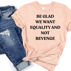 Be Glad We Want Equality and Not Revenge Shirt Feminist Shirt Women Rights Shirt Pro Choice Shirt Equal Rights Shirt Feminist Gift Mom Gift