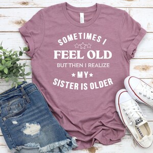 Sometimes I Feel Old But Then I Realize My Sister Is Older Shirt For Mens Or Women Funny Saying Shirt, Birthday Gift, Gift from Sister