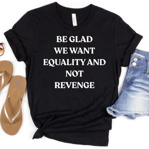 Be Glad We Want Equality and Not Revenge Shirt Feminist Shirt Women Rights Shirt Pro Choice Shirt Equal Rights Shirt Feminist Gift Mom Gift