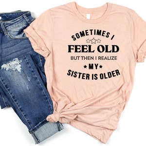 Sometimes I Feel Old But Then I Realize My Sister Is Older Shirt For Mens Or Women Funny Saying Shirt, Birthday Gift, Gift from Sister