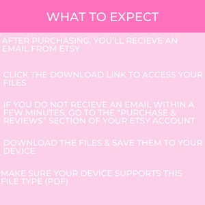 May include: Pink background with white hearts and text outlining the steps to expect after purchasing a digital download from Etsy. The text reads: "WHAT TO EXPECT", "AFTER PURCHASING, YOU'LL RECIEVE AN EMAIL FROM ETSY", "CLICK THE DOWNLOAD LINK TO ACCESS YOUR FILES", "IF YOU DO NOT RECIEVE AN EMAIL WITHIN A FEW MINUTES, GO TO THE "PURCHASE & REVIEWS" SECTION OF YOUR ETSY ACCOUNT", "DOWNLOAD THE FILES & SAVE THEM TO YOUR DEVICE", "MAKE SURE YOUR DEVICE SUPPORTS THIS FILE TYPE (PDF)"