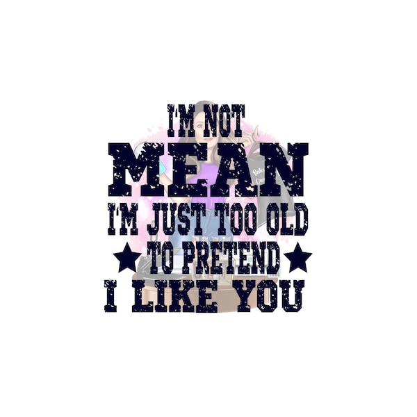 I'm Not Mean I'm Just to Old To Pretend I Like You