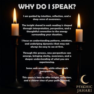 May include: Two white candles in tall black holders flank a central purple crystal. The text reads: WHY DO I SPEAK? I am guided by intuition, reflection, and a deep sense of awareness. The insight shared in each reading is shaped through interpretation, perspective, and a thoughtful connection to the energy surrounding your situation. I focus on understanding patterns, emotions, and underlying dynamics that may not always be easy to see at first. Through this process, new perspectives can emerge, bringing clarity, awareness, and a deeper understanding of what you are experiencing. Some seek answers, while others seek perspective. This space is here to offer insight, reflection, and a clearer view of your path forward. PSYCHIC JAHARI.