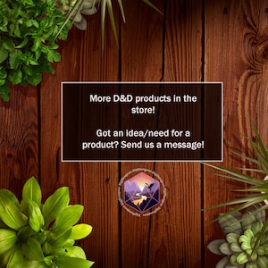 May include: A wooden background with green plants and a white rectangle with the text "More D&D products in the store! Got an idea/need for a product? Send us a message!" and a logo with a mountain range, a river, and a dragon.