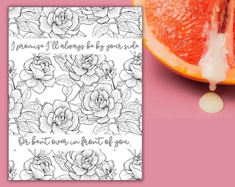 May include: A black and white printable colouring page with a floral pattern and the text "I promise I'll always be by your side Or bent over in front of you."