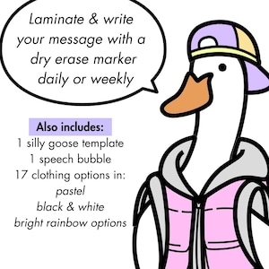 May include: A cartoon goose wearing a pink vest, a grey hoodie, and a purple and yellow baseball cap. The goose is holding a speech bubble that says "Laminate & write your message with a dry erase marker daily or weekly". The text "Also includes: 1 silly goose template 1 speech bubble 17 clothing options in: pastel black & white bright rainbow options" is also included.