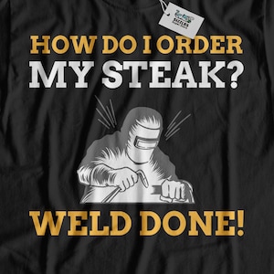 How Do I Order My Steak? Weld Done! Unisex Funny Welder T-Shirt, Welding Gift Ideas, Gifts for Welders