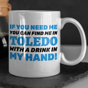 If You Need Me You Can Find Me In Toledo With A Drink In My Hand! Funny Moving To Toledo Mug 11oz 330ml Toledo City Gifts