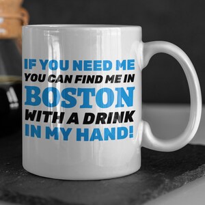 If You Need Me You Can Find Me In Boston With A Drink In My Hand! Funny Moving To Boston Mug 11oz 330ml