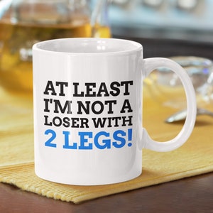 At least I&#39;m not a loser with 2 Legs! Mug 11oz 330 ml | Funny Leg removal mugs | Fun Leg amputation teacup | 1 Leg mug gift ideas