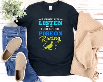 Pigeon Racing, Pigeon Shirt, Bird Lover Shirt, Funny Bird Shirt, Dove Shirt, If You Want Me To Listen To You Talk About Pigeon Racing