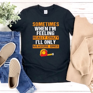 Carpenter Shirt, Carpenter Pun Shirt, Woodworker Shirt, Sometimes When Im Feeling Really Crazy Ill Only Measure Once