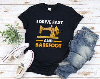 Funny Quilting Shirt, Sewing Machine Shirt, I Drive Fast And Barefoot, Sewing Shirt, Seamstress Shirt, Quilting Shirt, Tailor Shirt