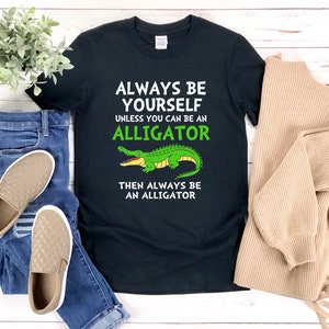 Funny Alligator Shirt, Alligator Lover Shirt, Always Be Yourself Unless You Can Be An Alligator, Animal Lover Shirt, Crocodile Shirt