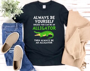 Funny Alligator Shirt, Alligator Lover Shirt, Always Be Yourself Unless You Can Be An Alligator, Animal Lover Shirt, Crocodile Shirt