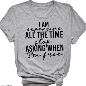 I&#39;m Expensive All The Time Stop Asking When I&#39;m Free Shirt