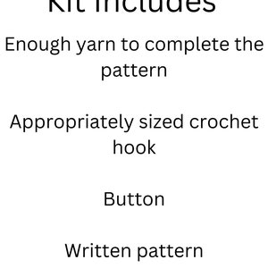 May include: Kit Includes: Enough yarn to complete the pattern, appropriately sized crochet hook, button, written pattern, and a link to a tutorial video.