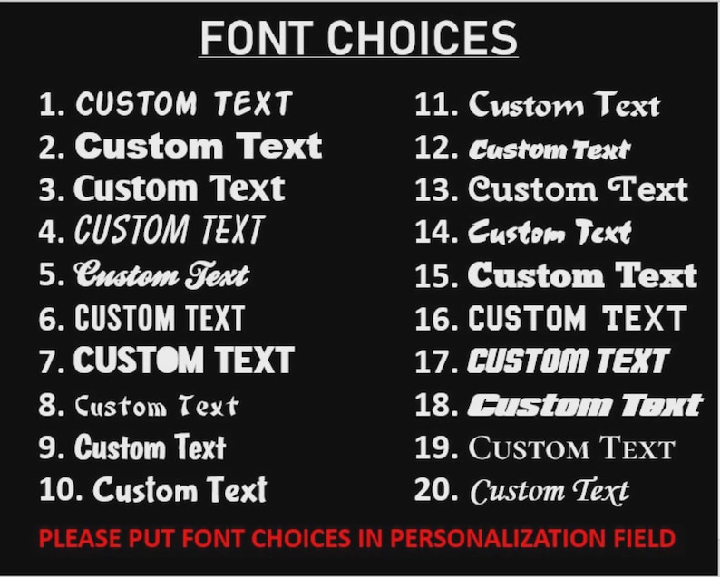 May include: A black background displays a list of 20 font choices in white text. The text includes the words "FONT CHOICES" at the top and "CUSTOM TEXT" next to each number. The bottom of the image reads "PLEASE PUT FONT CHOICES IN PERSONALIZATION FIELD."