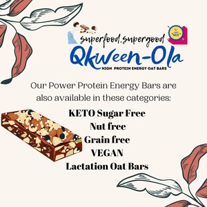 May include: A brown and white energy bar with nuts and seeds. The text "Superfood supergood Qkween-Ola HIGH PROTEIN ENERGY OAT BARS" is above the bar. The text "Our Power Protein Energy Bars are also available in these categories: KETO Sugar Free Nut free Grain free VEGAN Lactation Oat Bars" is below the bar.