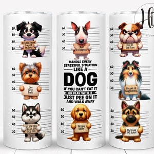 May include: A white tumbler with a black and white line design. The tumbler features six different dog breeds with a mugshot style design. Each dog is holding a sign with a funny saying. The text on the tumbler reads "Handle every stressful situation like a dog. If you can't eat it or play with it, just pee on it and walk away."